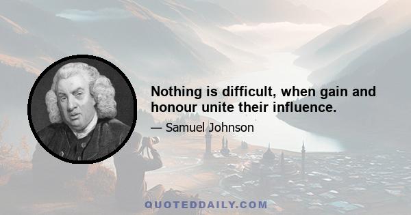 Nothing is difficult, when gain and honour unite their influence.