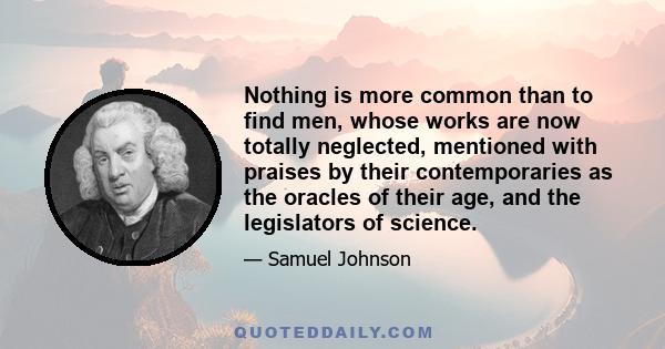 Nothing is more common than to find men, whose works are now totally neglected, mentioned with praises by their contemporaries as the oracles of their age, and the legislators of science.