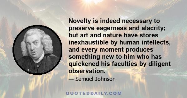 Novelty is indeed necessary to preserve eagerness and alacrity; but art and nature have stores inexhaustible by human intellects, and every moment produces something new to him who has quickened his faculties by