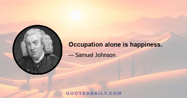 Occupation alone is happiness.