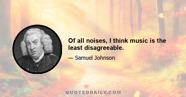 Of all noises, I think music is the least disagreeable.