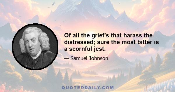 Of all the grief's that harass the distressed; sure the most bitter is a scornful jest.