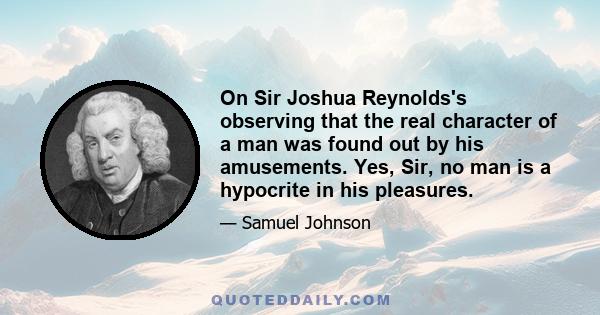 On Sir Joshua Reynolds's observing that the real character of a man was found out by his amusements. Yes, Sir, no man is a hypocrite in his pleasures.