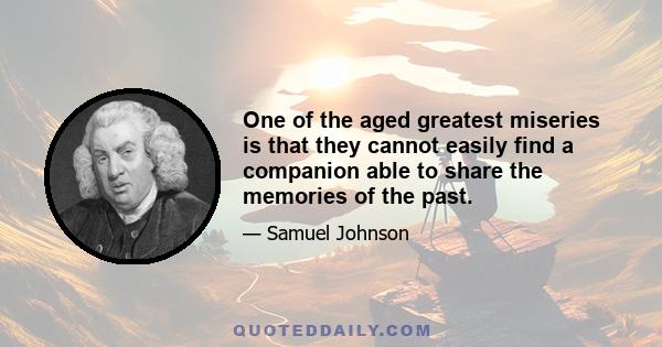 One of the aged greatest miseries is that they cannot easily find a companion able to share the memories of the past.