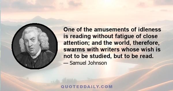 One of the amusements of idleness is reading without fatigue of close attention; and the world, therefore, swarms with writers whose wish is not to be studied, but to be read.