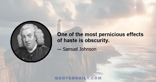 One of the most pernicious effects of haste is obscurity.