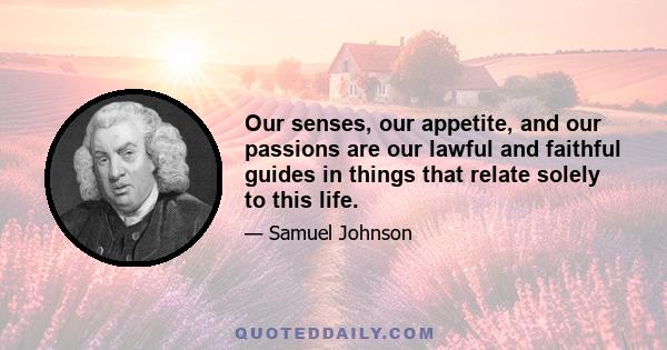 Our senses, our appetite, and our passions are our lawful and faithful guides in things that relate solely to this life.