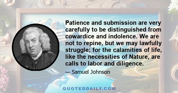 Patience and submission are very carefully to be distinguished from cowardice and indolence. We are not to repine, but we may lawfully struggle; for the calamities of life, like the necessities of Nature, are calls to