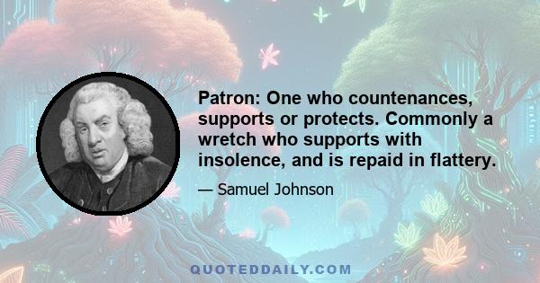 Patron: One who countenances, supports or protects. Commonly a wretch who supports with insolence, and is repaid in flattery.