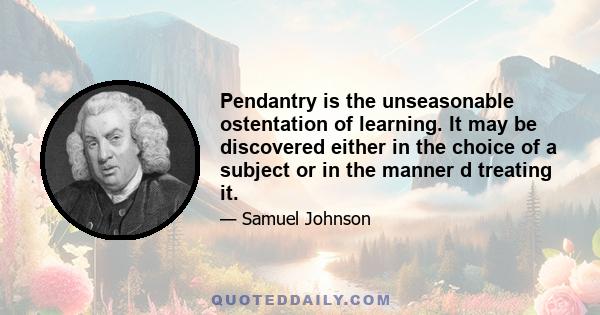 Pendantry is the unseasonable ostentation of learning. It may be discovered either in the choice of a subject or in the manner d treating it.