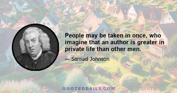 People may be taken in once, who imagine that an author is greater in private life than other men.