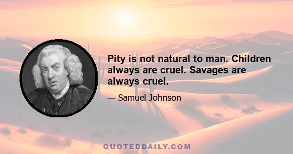 Pity is not natural to man. Children always are cruel. Savages are always cruel.