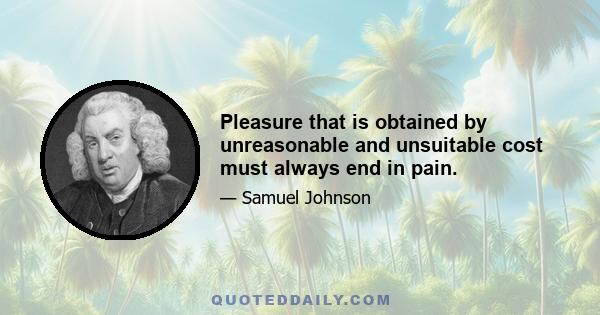 Pleasure that is obtained by unreasonable and unsuitable cost must always end in pain.