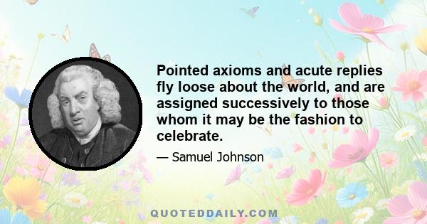 Pointed axioms and acute replies fly loose about the world, and are assigned successively to those whom it may be the fashion to celebrate.