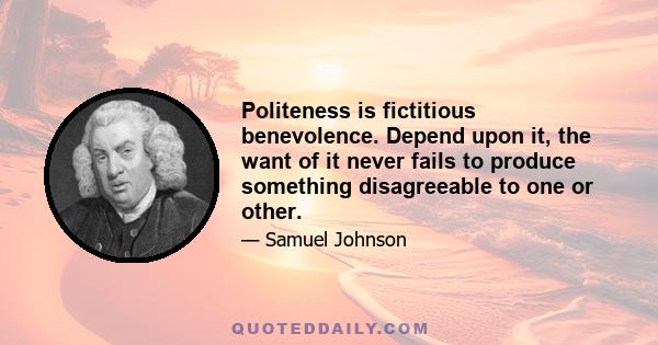 Politeness is fictitious benevolence. Depend upon it, the want of it never fails to produce something disagreeable to one or other.