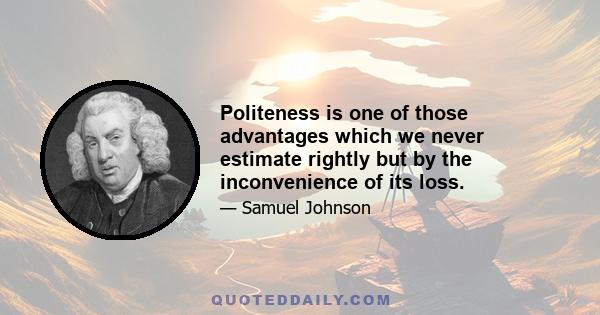 Politeness is one of those advantages which we never estimate rightly but by the inconvenience of its loss.