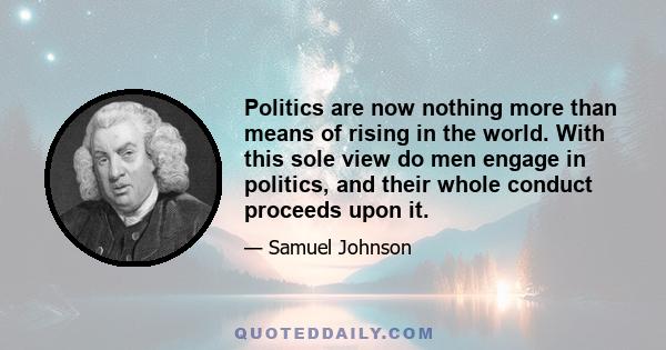 Politics are now nothing more than means of rising in the world. With this sole view do men engage in politics, and their whole conduct proceeds upon it.