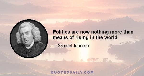 Politics are now nothing more than means of rising in the world.