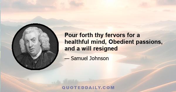 Pour forth thy fervors for a healthful mind, Obedient passions, and a will resigned