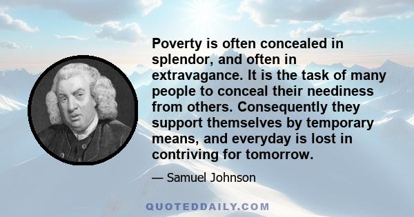 Poverty is often concealed in splendor, and often in extravagance. It is the task of many people to conceal their neediness from others. Consequently they support themselves by temporary means, and everyday is lost in