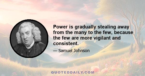 Power is gradually stealing away from the many to the few, because the few are more vigilant and consistent.