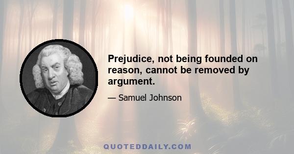 Prejudice, not being founded on reason, cannot be removed by argument.