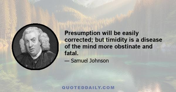 Presumption will be easily corrected; but timidity is a disease of the mind more obstinate and fatal.