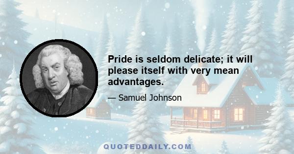 Pride is seldom delicate; it will please itself with very mean advantages.