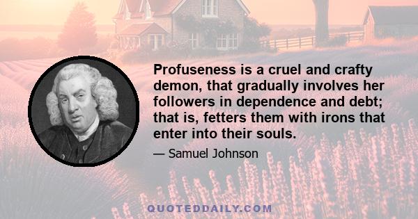 Profuseness is a cruel and crafty demon, that gradually involves her followers in dependence and debt; that is, fetters them with irons that enter into their souls.