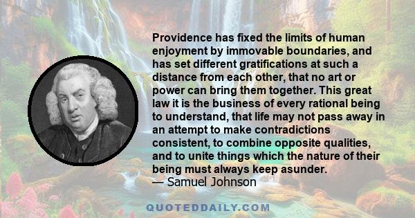 Providence has fixed the limits of human enjoyment by immovable boundaries, and has set different gratifications at such a distance from each other, that no art or power can bring them together. This great law it is the 