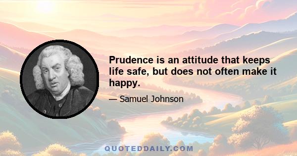 Prudence is an attitude that keeps life safe, but does not often make it happy.