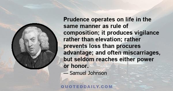 Prudence operates on life in the same manner as rule of composition; it produces vigilance rather than elevation; rather prevents loss than procures advantage; and often miscarriages, but seldom reaches either power or