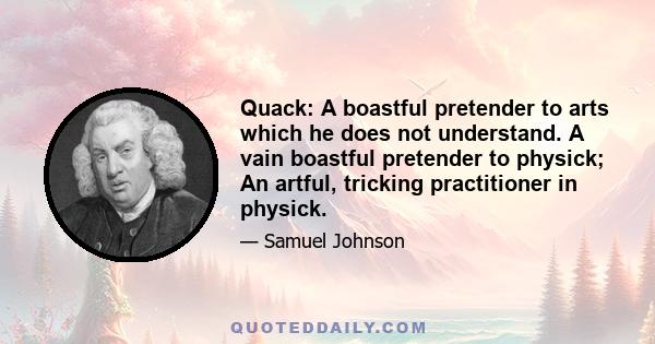 Quack: A boastful pretender to arts which he does not understand. A vain boastful pretender to physick; An artful, tricking practitioner in physick.