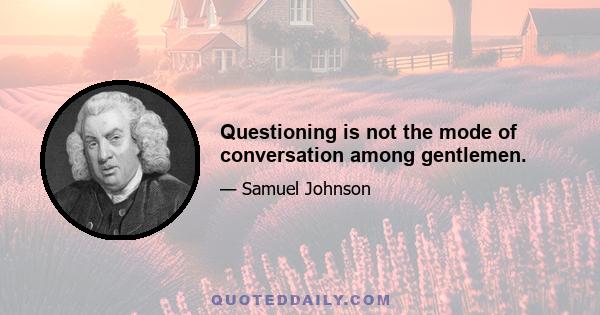 Questioning is not the mode of conversation among gentlemen.