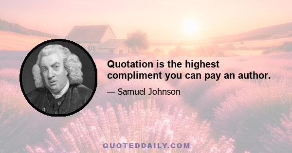 Quotation is the highest compliment you can pay an author.