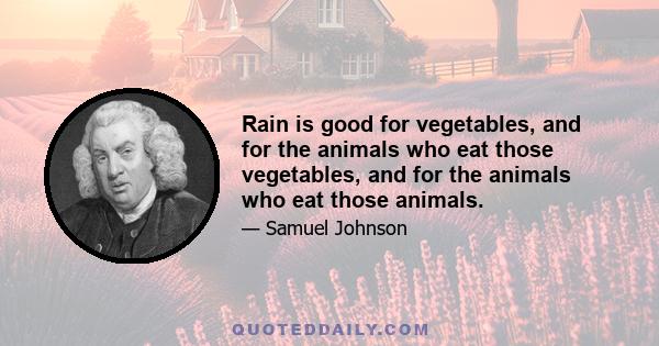 Rain is good for vegetables, and for the animals who eat those vegetables, and for the animals who eat those animals.