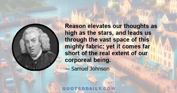 Reason elevates our thoughts as high as the stars, and leads us through the vast space of this mighty fabric; yet it comes far short of the real extent of our corporeal being.