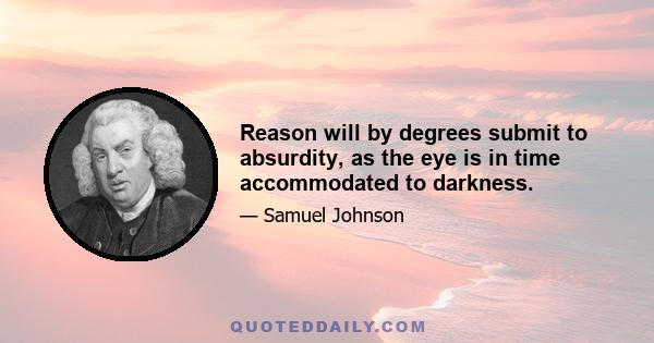 Reason will by degrees submit to absurdity, as the eye is in time accommodated to darkness.