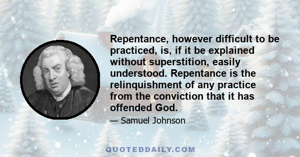 Repentance, however difficult to be practiced, is, if it be explained without superstition, easily understood. Repentance is the relinquishment of any practice from the conviction that it has offended God.