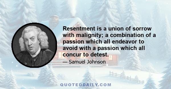 Resentment is a union of sorrow with malignity; a combination of a passion which all endeavor to avoid with a passion which all concur to detest.