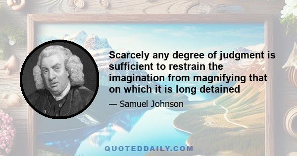 Scarcely any degree of judgment is sufficient to restrain the imagination from magnifying that on which it is long detained