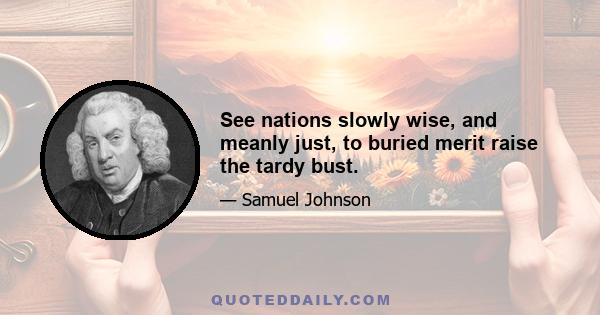 See nations slowly wise, and meanly just, to buried merit raise the tardy bust.