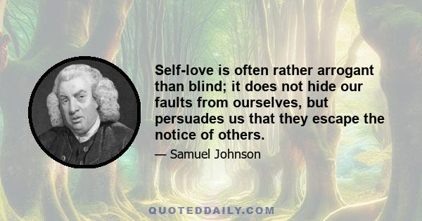 Self-love is often rather arrogant than blind; it does not hide our faults from ourselves, but persuades us that they escape the notice of others.