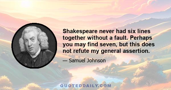 Shakespeare never had six lines together without a fault. Perhaps you may find seven, but this does not refute my general assertion.