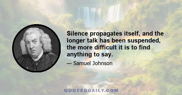 Silence propagates itself, and the longer talk has been suspended, the more difficult it is to find anything to say.