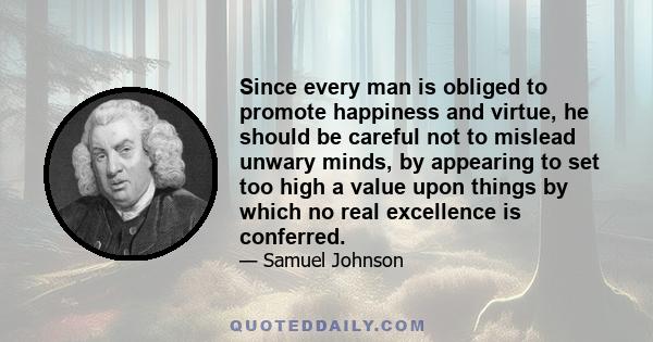 Since every man is obliged to promote happiness and virtue, he should be careful not to mislead unwary minds, by appearing to set too high a value upon things by which no real excellence is conferred.