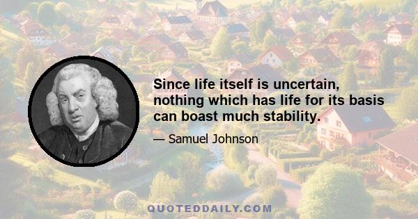 Since life itself is uncertain, nothing which has life for its basis can boast much stability.