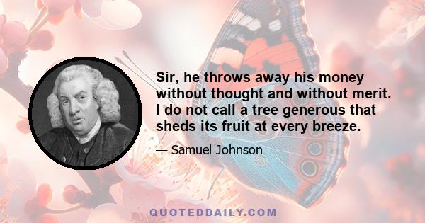 Sir, he throws away his money without thought and without merit. I do not call a tree generous that sheds its fruit at every breeze.