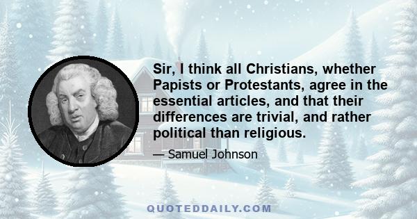 Sir, I think all Christians, whether Papists or Protestants, agree in the essential articles, and that their differences are trivial, and rather political than religious.