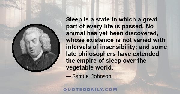 Sleep is a state in which a great part of every life is passed. No animal has yet been discovered, whose existence is not varied with intervals of insensibility; and some late philosophers have extended the empire of